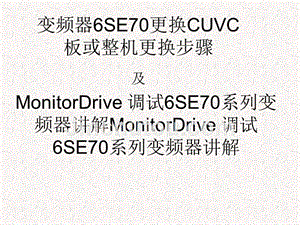 变频器6SE70更换CUVC板及整机更换步骤及Drive_Monitor调试（内部员工培训资料）
