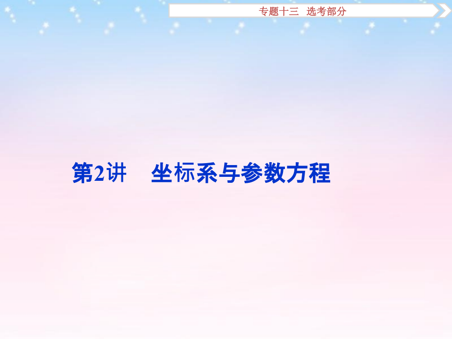 （通用版）2018年高考数学二轮复习 专题十三 选考部分 第2讲 坐标系与参数方程课件 理_第1页