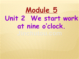 Module 5 My school day Unit 2 We start work at nine o’clock课件 （新版）外研版七年级上.ppt