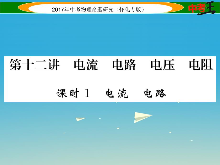 （怀化专版）2018年中考物理命题研究 第一编 教材知识梳理篇 第十二讲 电流 电路 电压 电阻 课时1 电流 电路（精讲）课件_第1页