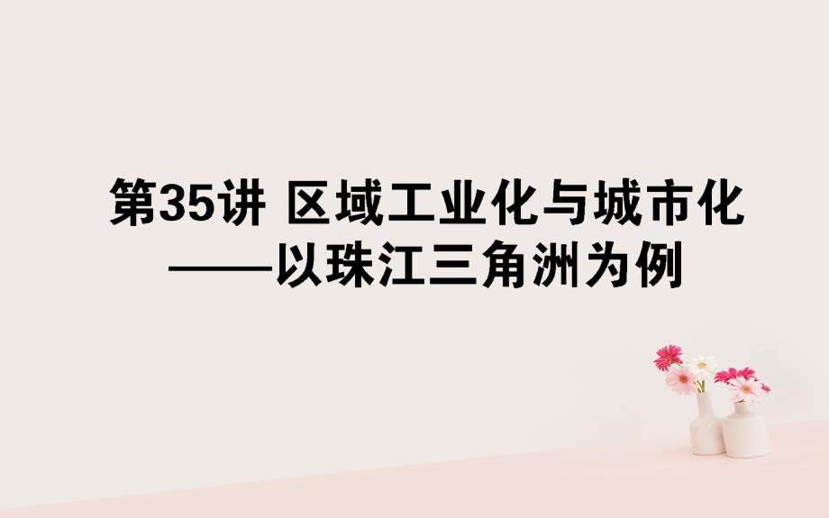 2019年高考地理一轮复习第十一章区域可持续发展35区域工业化与城市化--以珠江三角洲为例课件湘教版_第1页