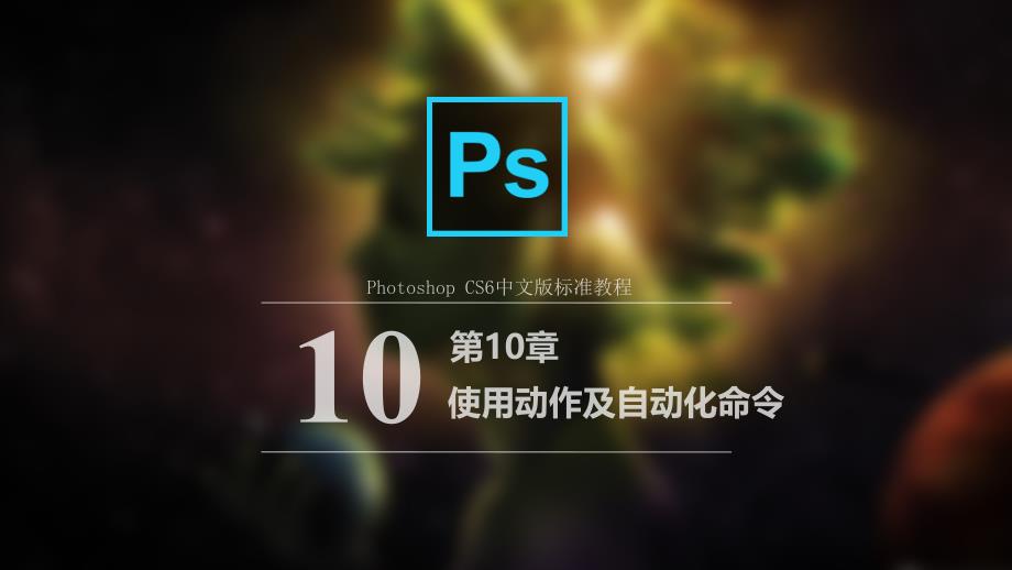 PhotoshopCS6中文版标准教程教学课件作者雷波教学课件第10章节使用动作及自动化命令课件_第1页