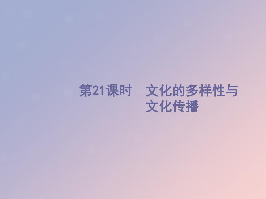 （浙江选考1）2019高考政治一轮复习 第21课时 文化的多样性与文化传播课件_第1页