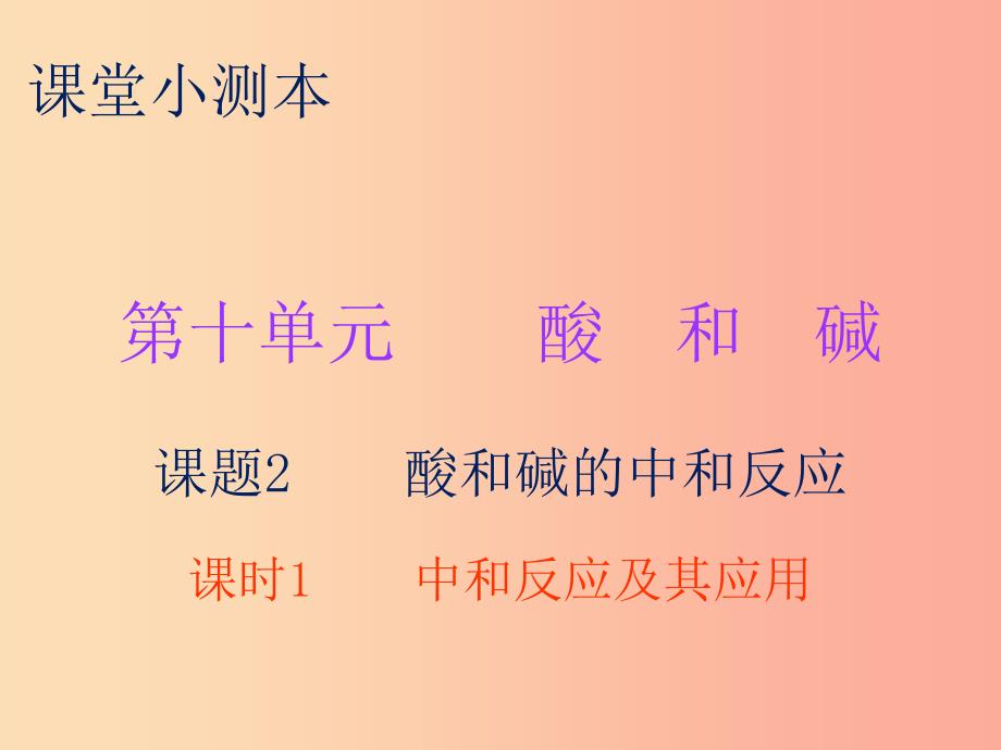 九年级化学下册 第十单元 酸和碱 课题2 酸和碱的中和反应 课时1 中和反应及其应用（小测本）课件 新人教版.ppt_第1页