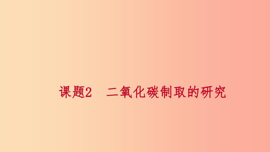 2019年秋九年级化学上册 第六单元 碳和碳的氧化物 课题2 二氧化碳制取的研究练习课件1 新人教版.ppt_第1页