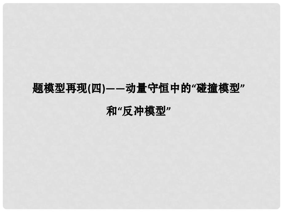 高考物理二轮复习 真题模型再现4 动量守恒中的“碰撞模型”和“反冲模型”课件_第1页