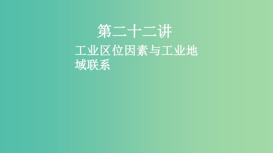 2019高考地理一轮复习 第二十二讲 工业区位因素与工业地域联系课件.ppt_第1页