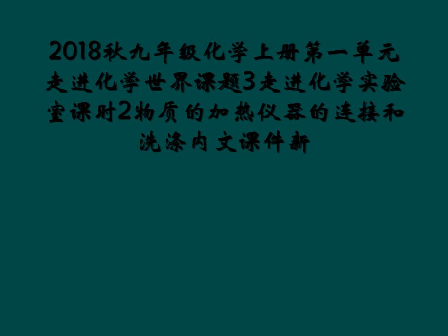 2018秋九年级化学上册第一单元走进化学世界课题3走进化学实验室课时2物质的加热仪器的连接和洗涤内文课件新_第1页